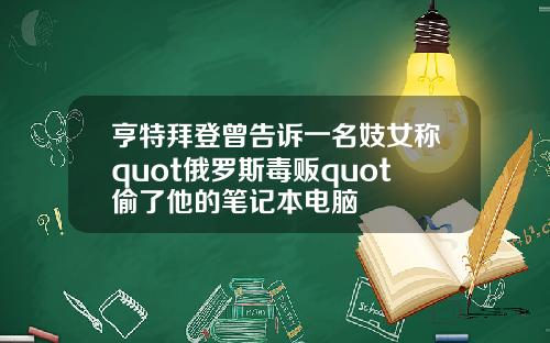 亨特拜登曾告诉一名妓女称quot俄罗斯毒贩quot偷了他的笔记本电脑
