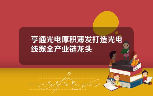 亨通光电厚积薄发打造光电线缆全产业链龙头