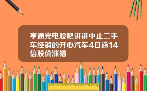 亨通光电股吧讲讲中止二手车经销的开心汽车4日逾14倍股价涨幅