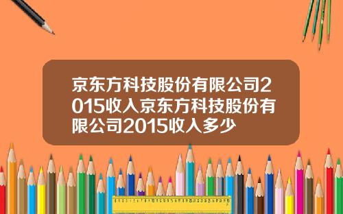 京东方科技股份有限公司2015收入京东方科技股份有限公司2015收入多少