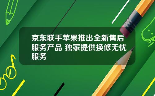 京东联手苹果推出全新售后服务产品 独家提供换修无忧服务