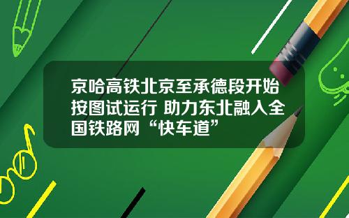京哈高铁北京至承德段开始按图试运行 助力东北融入全国铁路网“快车道”