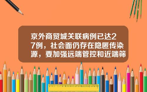 京外商贸城关联病例已达27例，社会面仍存在隐匿传染源，要加强远端管控和近端筛查