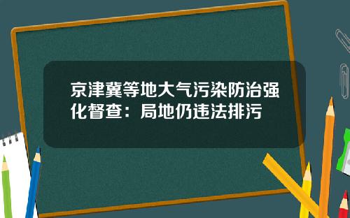 京津冀等地大气污染防治强化督查：局地仍违法排污
