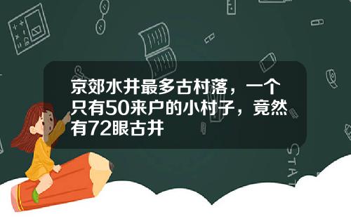 京郊水井最多古村落，一个只有50来户的小村子，竟然有72眼古井