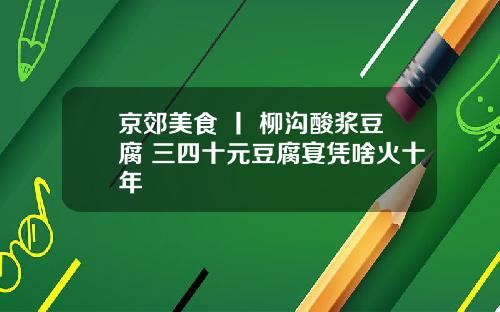 京郊美食 丨 柳沟酸浆豆腐 三四十元豆腐宴凭啥火十年
