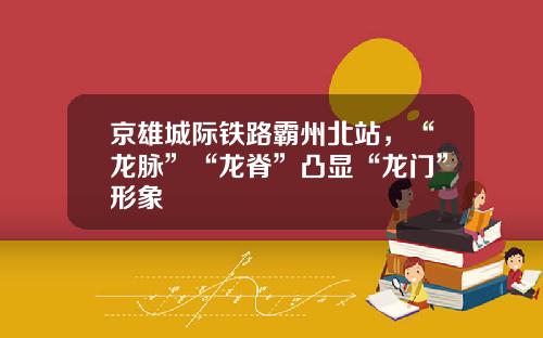 京雄城际铁路霸州北站，“龙脉”“龙脊”凸显“龙门”形象