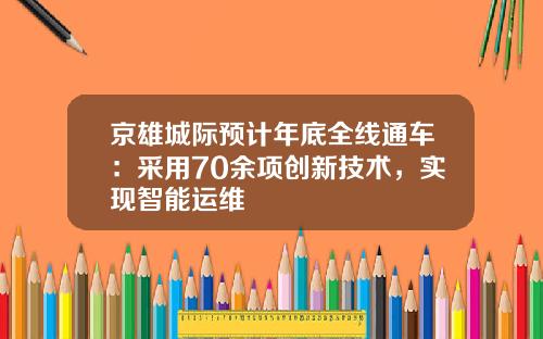 京雄城际预计年底全线通车：采用70余项创新技术，实现智能运维