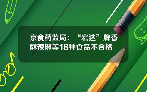 京食药监局：“宏达”牌香酥辣椒等18种食品不合格