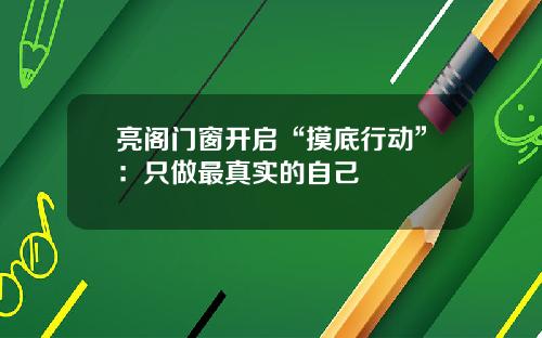 亮阁门窗开启“摸底行动”：只做最真实的自己