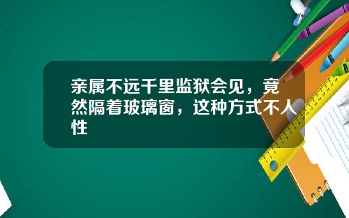 亲属不远千里监狱会见，竟然隔着玻璃窗，这种方式不人性
