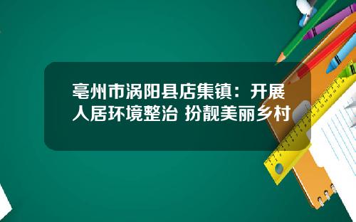亳州市涡阳县店集镇：开展人居环境整治 扮靓美丽乡村