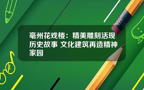 亳州花戏楼：精美雕刻活现历史故事 文化建筑再造精神家园
