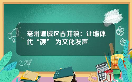 亳州谯城区古井镇：让墙体代“颜” 为文化发声
