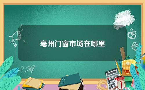 亳州门窗市场在哪里