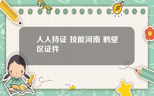 人人持证 技能河南 鹤壁区证件