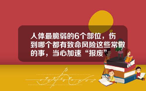 人体最脆弱的6个部位，伤到哪个都有致命风险这些常做的事，当心加速“报废”