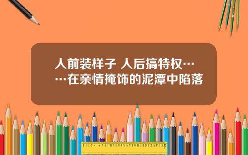 人前装样子 人后搞特权……在亲情掩饰的泥潭中陷落