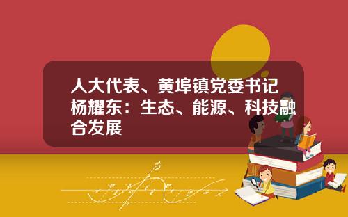 人大代表、黄埠镇党委书记杨耀东：生态、能源、科技融合发展