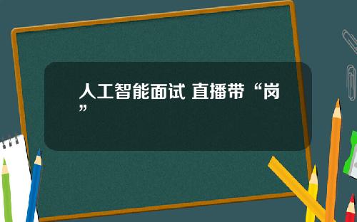 人工智能面试 直播带“岗”
