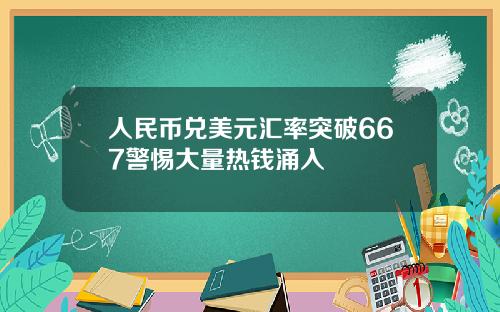 人民币兑美元汇率突破667警惕大量热钱涌入