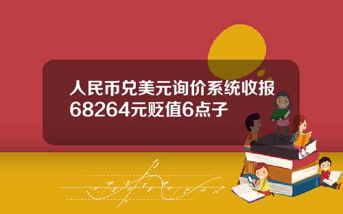 人民币兑美元询价系统收报68264元贬值6点子