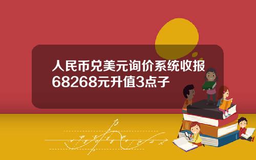 人民币兑美元询价系统收报68268元升值3点子