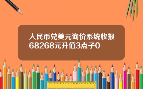 人民币兑美元询价系统收报68268元升值3点子0