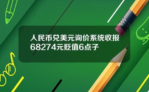 人民币兑美元询价系统收报68274元贬值6点子