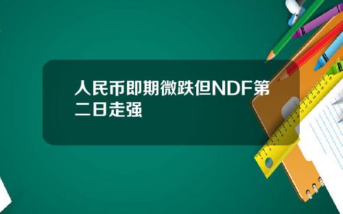 人民币即期微跌但NDF第二日走强