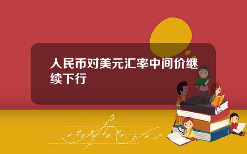 人民币对美元汇率中间价继续下行