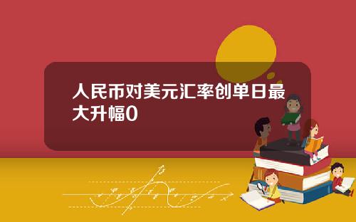 人民币对美元汇率创单日最大升幅0