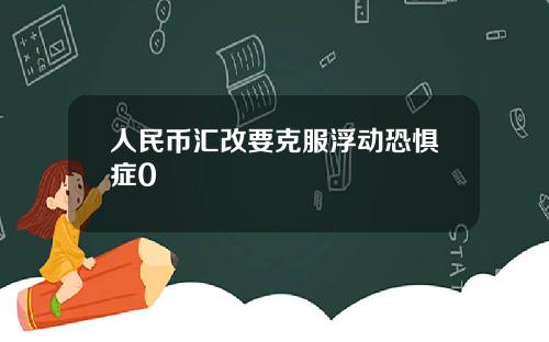 人民币汇改要克服浮动恐惧症0