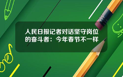 人民日报记者对话坚守岗位的奋斗者：今年春节不一样
