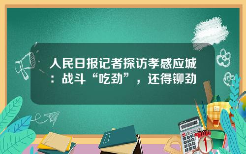 人民日报记者探访孝感应城：战斗“吃劲”，还得铆劲