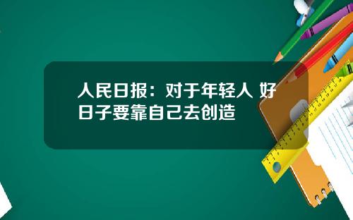 人民日报：对于年轻人 好日子要靠自己去创造