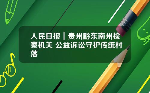 人民日报｜贵州黔东南州检察机关 公益诉讼守护传统村落