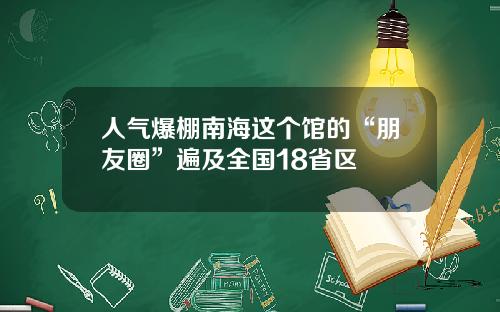 人气爆棚南海这个馆的“朋友圈”遍及全国18省区