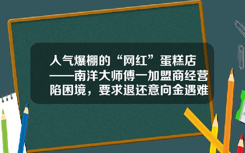 人气爆棚的“网红”蛋糕店——南洋大师傅一加盟商经营陷困境，要求退还意向金遇难题