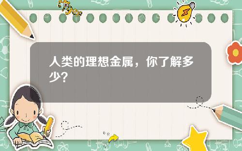 人类的理想金属，你了解多少？