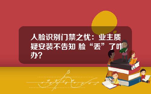 人脸识别门禁之忧：业主质疑安装不告知 脸“丢”了咋办？