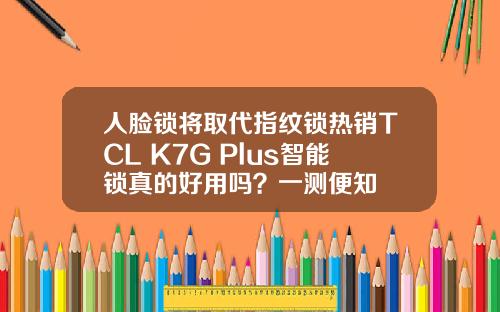 人脸锁将取代指纹锁热销TCL K7G Plus智能锁真的好用吗？一测便知