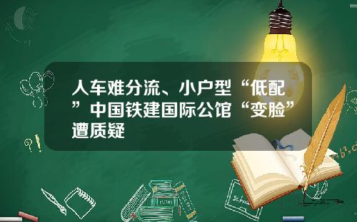 人车难分流、小户型“低配”中国铁建国际公馆“变脸”遭质疑