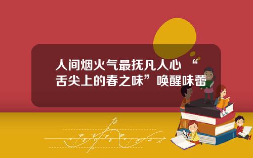 人间烟火气最抚凡人心 “舌尖上的春之味”唤醒味蕾