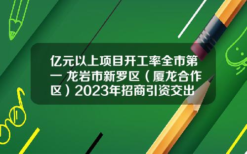 亿元以上项目开工率全市第一 龙岩市新罗区（厦龙合作区）2023年招商引资交出硬核“成绩单”
