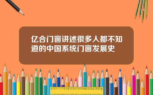 亿合门窗讲述很多人都不知道的中国系统门窗发展史