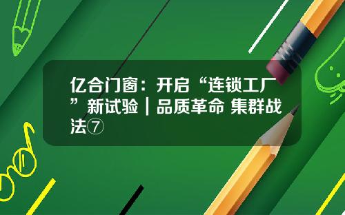 亿合门窗：开启“连锁工厂”新试验｜品质革命 集群战法⑦