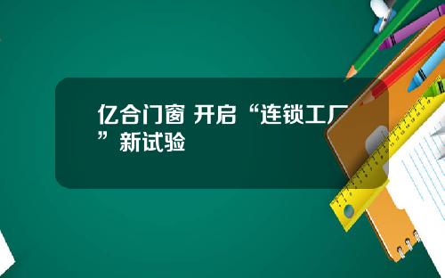 亿合门窗 开启“连锁工厂”新试验