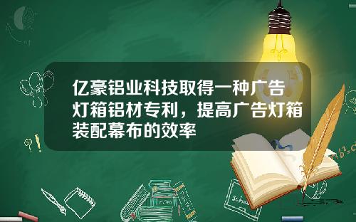 亿豪铝业科技取得一种广告灯箱铝材专利，提高广告灯箱装配幕布的效率