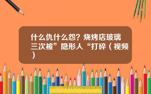 什么仇什么怨？烧烤店玻璃三次被”隐形人“打碎（视频）